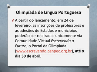 Olimpíada de Língua Portuguesa
O A partir do lançamento, em 24 de

fevereiro, as inscrições de professores e
as adesões de Estados e municípios
poderão ser realizadas unicamente via
Comunidade Virtual Escrevendo o
Futuro, o Portal da Olimpíada
(www.escrevendo.cenpec.org.br), até o
dia 30 de abril.

 