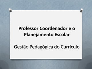 Professor Coordenador e o
Planejamento Escolar
Gestão Pedagógica do Currículo

 