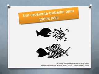 “Se correr, o bicho pega; se ficar, o bicho come.
Mas se nos juntarmos, a gente pega o bicho.” Mário Sérgio Cortella

 