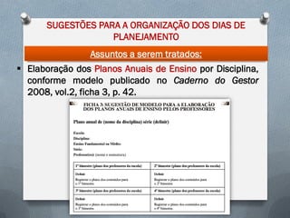 SUGESTÕES PARA A ORGANIZAÇÃO DOS DIAS DE
PLANEJAMENTO

Assuntos a serem tratados:
 Elaboração dos Planos Anuais de Ensino por Disciplina,
conforme modelo publicado no Caderno do Gestor
2008, vol.2, ficha 3, p. 42.

 