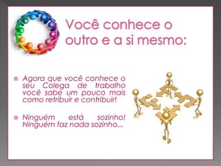 

Agora que você conhece o
seu Colega de trabalho
você sabe um pouco mais
como retribuir e contribuir!



Ninguém
está
sozinho!
Ninguém faz nada sozinho...

 