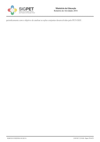 periodicamente com o objetivo de analisar as ações conjuntas desenvolvidas pelo PET-ESEF.
Ministério da Educação
Relatório de Atividades 2016
MARCELO COZZENSA DA SILVA 23/05/2017 22:54:00 - Página 24 de 26
 