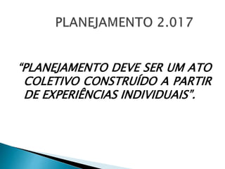 “PLANEJAMENTO DEVE SER UM ATO
COLETIVO CONSTRUÍDO A PARTIR
DE EXPERIÊNCIAS INDIVIDUAIS”.
 