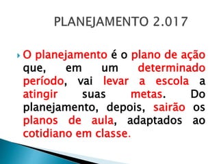  O planejamento é o plano de ação
que, em um determinado
período, vai levar a escola a
atingir suas metas. Do
planejamento, depois, sairão os
planos de aula, adaptados ao
cotidiano em classe.
 