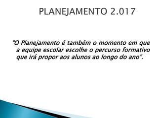 “O Planejamento é também o momento em que
a equipe escolar escolhe o percurso formativo
que irá propor aos alunos ao longo do ano”.
 