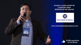 Acesse o maior portal de
conteúdo sobre
MUDANÇAS da Internet
www.universidadedamudanca.com
24.000 seguidores
no Facebook
 