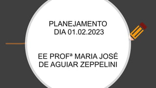 PLANEJAMENTO
DIA 01.02.2023
EE PROFª MARIA JOSÉ
DE AGUIAR ZEPPELINI
 