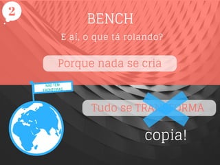 BENCH
copia!
12
Porque nada se cria
Tudo se TRANSFORMA
NÃO TEM
FRONTEIRAS
E aí, o que tá rolando?
 