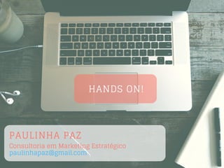 HANDS ON!
PAULINHA PAZ
Consultoria em Marketing Estratégico
paulinhapaz@gmail.com
 