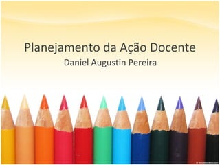 Planejamento da Ação Docente Daniel Augustin Pereira 