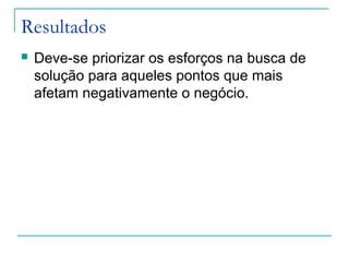 Resultados
 Deve-se priorizar os esforços na busca de
solução para aqueles pontos que mais
afetam negativamente o negócio.
 