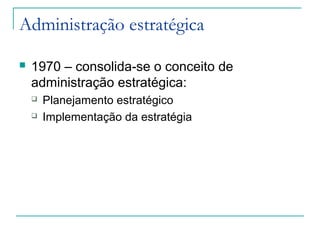 Administração estratégica
 1970 – consolida-se o conceito de
administração estratégica:
 Planejamento estratégico
 Implementação da estratégia
 