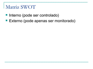 Matriz SWOT
 Interno (pode ser controlado)
 Externo (pode apenas ser monitorado)
 