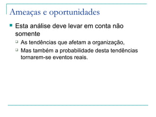 Ameaças e oportunidades
 Esta análise deve levar em conta não
somente
 As tendências que afetam a organização,
 Mas também a probabilidade desta tendências
tornarem-se eventos reais.
 