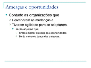 Ameaças e oportunidades
 Contudo as organizações que
 Perceberem as mudanças e
 Tiverem agilidade para se adaptarem,
 serão aquelas que
 Tirarão melhor proveito das oportunidades
 Terão menores danos das ameaças.
 