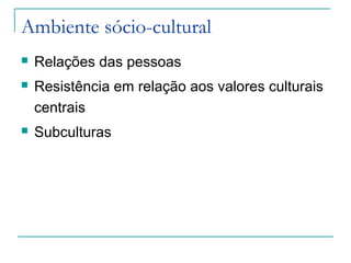 Ambiente sócio-cultural
 Relações das pessoas
 Resistência em relação aos valores culturais
centrais
 Subculturas
 