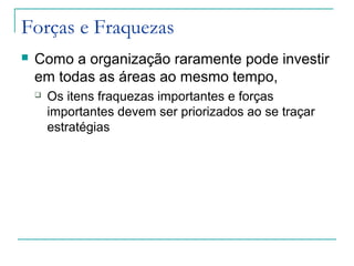 Forças e Fraquezas
 Como a organização raramente pode investir
em todas as áreas ao mesmo tempo,
 Os itens fraquezas importantes e forças
importantes devem ser priorizados ao se traçar
estratégias
 