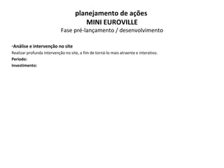 Análise e intervenção no site Realizar profunda intervenção no site, a fim de torná-lo mais atraente e interativo. Período: Investimento: planejamento de ações  MINI EUROVILLE Fase pré-lançamento / desenvolvimento 