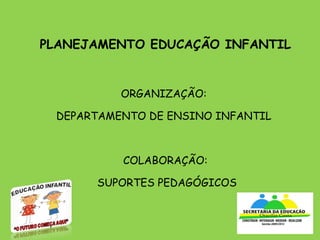 PLANEJAMENTO EDUCAÇÃO INFANTIL ORGANIZAÇÃO:  DEPARTAMENTO DE ENSINO INFANTIL  COLABORAÇÃO:  SUPORTES PEDAGÓGICOS 