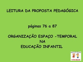 LEITURA DA PROPOSTA PEDAGÓGICA páginas 76 a 87 ORGANIZAÇÃO ESPAÇO -TEMPORAL NA EDUCAÇÃO INFANTIL  