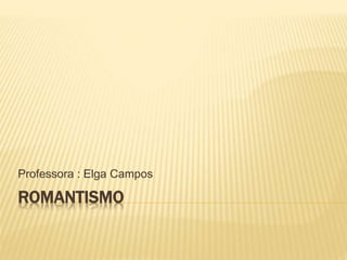 ROMANTISMO
Professora : Elga Campos
 
