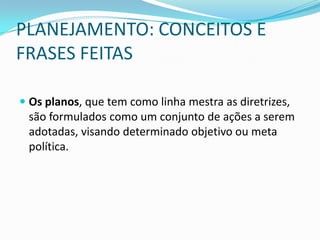 PLANEJAMENTO: CONCEITOS E
FRASES FEITAS

 Os planos, que tem como linha mestra as diretrizes,
 são formulados como um conjunto de ações a serem
 adotadas, visando determinado objetivo ou meta
 política.
 