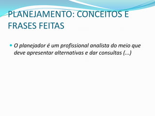 PLANEJAMENTO: CONCEITOS E
FRASES FEITAS
 O planejador é um profissional analista do meio que
 deve apresentar alternativas e dar consultas (...)
 