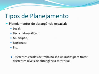 Tipos de Planejamento
 Planejamentos de abrangência espacial:
    Local;
    Bacia hidrográfica;
    Municipais,
    Regionais;
    Etc.


   Diferentes escalas de trabalho são utilizadas para tratar
    diferentes níveis de abrangência territorial
 