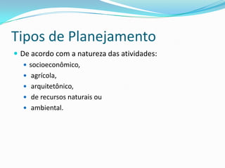 Tipos de Planejamento
 De acordo com a natureza das atividades:
    socioeconômico,
    agrícola,
    arquitetônico,
    de recursos naturais ou
    ambiental.
 