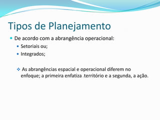 Tipos de Planejamento
 De acordo com a abrangência operacional:
    Setoriais ou;
    Integrados;


   As abrangências espacial e operacional diferem no
    enfoque; a primeira enfatiza território e a segunda, a ação.
                                 0
 