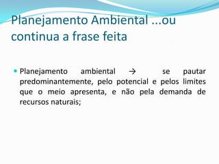 Planejamento Ambiental ...ou
continua a frase feita

 Planejamento      ambiental →       se    pautar
  predominantemente, pelo potencial e pelos limites
  que o meio apresenta, e não pela demanda de
  recursos naturais;
 