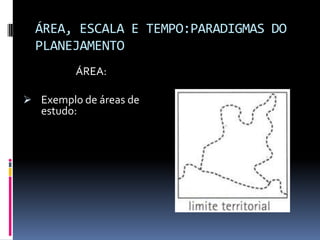ÁREA, ESCALA E TEMPO:PARADIGMAS DO
  PLANEJAMENTO
         ÁREA:

 Exemplo de áreas de
   estudo:
 