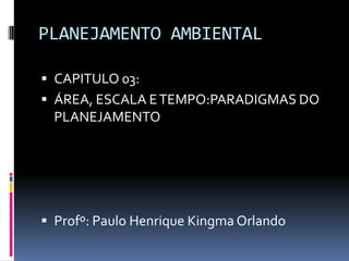 PLANEJAMENTO AMBIENTAL

 CAPITULO 03:
 ÁREA, ESCALA E TEMPO:PARADIGMAS DO
  PLANEJAMENTO




 Profº: Paulo Henrique Kingma Orlando
 