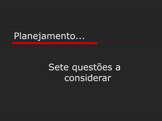 Planejamento...
Sete questões a
considerar
 