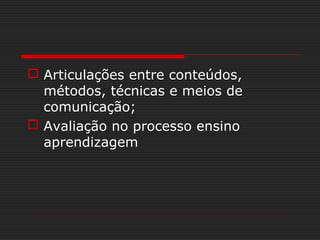  Articulações entre conteúdos,
métodos, técnicas e meios de
comunicação;
 Avaliação no processo ensino
aprendizagem
 