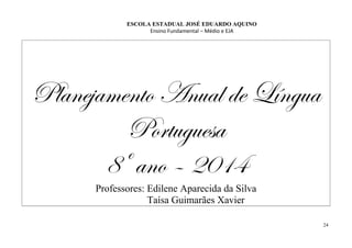 ESCOLA ESTADUAL JOSÉ EDUARDO AQUINO
Ensino Fundamental – Médio e EJA
Planejamento Anual de Língua
Portuguesa
8º ano – 2014
Professores: Edilene Aparecida da Silva
Taísa Guimarães Xavier
24
 