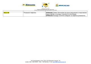 Rua Cecilia Meireles nº 540, Centro CEP 68.555-093, Xinguara - PA
Contato: 3426 – 2943 SEMEC - 3426 – 1029 Gabinete - E-mail: semec@xinguara.pa.gov.br
AULA 08 Possessivo Adjective. (EF06LI02) Coletar informações do grupo perguntando e respondendo
sobre a família, os amigos, a escola e a comunidade.
(EF06LI23) Empregar, de forma inelegível, os adjetivos possessivos.
 