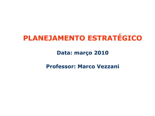 PLANEJAMENTO ESTRATÉGICO PARTICIPATIVO
NAS ORGANIZAÇÕES
PLANEJAMENTO ESTRATÉGICO
Data: março 2010
Professor: Marco Vezzani
 