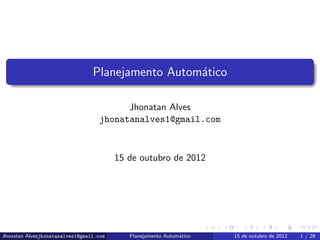 Planejamento Autom´tico
                                                   a

                                          Jhonatan Alves
                                    jhonatanalves1@gmail.com



                                         15 de outubro de 2012




Jhonatan Alvesjhonatanalves1@gmail.com      Planejamento Autom´tico
                                                              a       15 de outubro de 2012   1 / 29
 