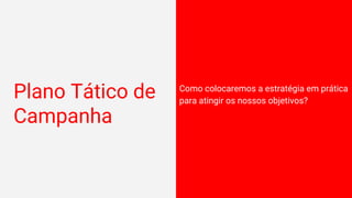 Plano Tático de
Campanha
Como colocaremos a estratégia em prática
para atingir os nossos objetivos?
 