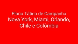 Plano Tático de Campanha
Nova York, Miami, Orlando,
Chile e Colômbia
 
