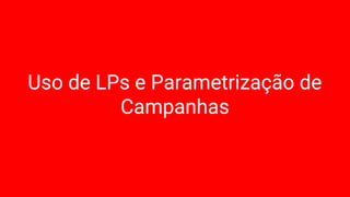 Uso de LPs e Parametrização de
Campanhas
 
