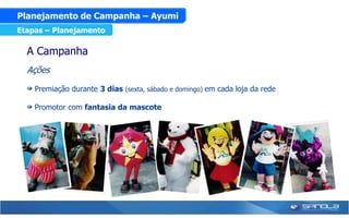 Planejamento de Campanha – Ayumi
Etapas – Planejamento

  A Campanha
  Ações

    Premiação durante 3 dias (sexta, sábado e domingo) em cada loja da rede

    Promotor com fantasia da mascote
 