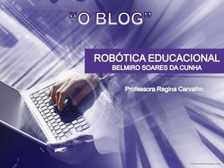 “O BLOG” ROBÓTICA EDUCACIONAL BELMIRO SOARES DA CUNHA Professora Regina Carvalho 