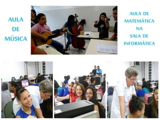 AULA
DE
MÚSICA
AULA DE
MATEMÁTICA
NA
SALA DE
INFORMÁTICA
 