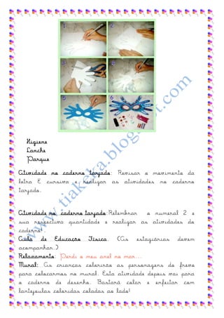 Higiene
  Lanche
  Parque

Atividade no caderno tarjado: Revisar o movimento da
letra E cursiva e realizar as atividades no caderno
tarjado.


Atividade no caderno tarjado:Relembrar o numeral 2 e
sua respectiva quantidade e realizar as atividades do
caderno!.
Aula de Educação Física. (As estagiárias devem
acompanhar.)
Relaxamento: Perdi o meu anel no mar...
Mural: As crianças colorirão as personagens do frevo
para colocarmos no mural. Esta atividade depois vai para
o caderno de desenho. Bastará colar e enfeitar com
lantejoulas coloridas coladas ao lado!
 