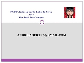 PCOP Andréia Carla Lobo da Silva
             Arte
     São José dos Campos




     ANDREIAOFICINA@GMAIL.COM
 