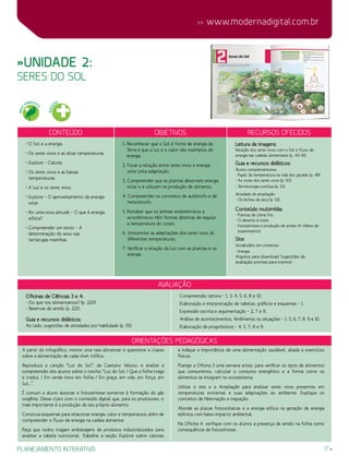 17
 www.modernadigital.com.br
planejamento interativo
»Unidade 2:
seres do sol
Orientações Pedagógicas
avaliação
Oficinas de Ciências 3 e 4:
- Do que nos alimentamos? (p. 220)
- Reservas de amido (p. 221).
Guia e recursos didáticos:
Ao lado, sugestões de atividades por habilidade (p. 55):
Compreensão leitora – 1, 3, 4, 5, 6, 8 e 10.
Elaboração e interpretação de tabelas, gráficos e esquemas – 1.
Expressão escrita e argumentação – 2, 7 e 9.
Análise de acontecimentos, fenômenos ou situações – 1, 5, 6, 7, 8, 9 e 10.
Elaboração de prognósticos – 4, 5, 7, 8 e 9.
A partir do infográfico, monte uma teia alimentar e questione a classe
sobre a alimentação de cada nível trófico.
Reproduza a canção “Luz do Sol”, de Caetano Veloso, e analise a
compreensão dos alunos sobre o trecho: “Luz do Sol / Que a folha traga
e traduz / Em verde novo em folha / Em graça, em vida, em força, em
luz...”.
É comum o aluno associar a fotossíntese somente à formação do gás
oxigênio. Deixe claro com o conteúdo digital que, para os produtores, o
mais importante é a produção de seu próprio alimento.
Construa esquemas para relacionar energia, calor e temperatura, além de
compreender o fluxo de energia na cadeia alimentar.
Peça que todos tragam embalagens de produtos industrializados para
analisar a tabela nutricional. Trabalhe a seção Explore sobre calorias
e indique a importância de uma alimentação saudável, aliada a exercícios
físicos.
Planeje a Oficina 3 uma semana antes, para verificar os tipos de alimentos
que consumimos, calcular o consumo energético e a forma como os
alimentos se integram no ecossistema.
Utilize o site e a Ampliação para analisar seres vivos presentes em
temperaturas extremas e suas adaptações ao ambiente. Explique os
conceitos de hibernação e migração.
Aborde as placas fotovoltaicas e a energia eólica na geração de energia
elétrica com baixo impacto ambiental.
Na Oficina 4, verifique com os alunos a presença de amido na folha como
consequência da fotossíntese.
Conteúdo Objetivos Recursos ofecidos
• O Sol e a energia.
• Os seres vivos e as altas temperaturas.
• Explore – Caloria.
• Os seres vivos e as baixas
temperaturas.
• A luz e os seres vivos.
• Explore – O aproveitamento da energia
solar.
• Por uma nova atitude – O que é energia
eólica?
• Compreender um texto – A
determinação do sexo nas
tartarugas marinhas.
1. Reconhecer que o Sol é fonte de energia da
Terra e que a luz e o calor são exemplos de
energia.
2. Focar a relação entre seres vivos e energia
solar pela adaptação.
3. Compreender que as plantas absorvem energia
solar e a utilizam na produção de alimento.
4. Compreender os conceitos de autótrofo e de
heterótrofo.
5. Perceber que os animais endotérmicos e
ectotérmicos têm formas distintas de regular
a temperatura do corpo.
6. Interpretar as adaptações dos seres vivos às
diferentes temperaturas.
7. Verificar a relação da luz com as plantas e os
animais.
Leitura de imagens:
Relação dos seres vivos com o Sol e fluxo de
energia nas cadeias alimentares (p. 40-41).
Guia e recursos didáticos:
Textos complementares:
- Papel da temperatura na vida dos jacarés (p. 49).
- As cores dos seres vivos (p. 50).
- Terminologia confusa (p. 51).
Atividade de ampliação:
- Os bichos da seca (p. 52).
Conteúdo multimídia:
- Plantas de clima frio.
- O deserto à noite.
- Fotossíntese e produção de amido (4 vídeos de
experimento).
Site:
Vocabulário em contexto:
- Energia.
Arquivos para download: Sugestões de
avaliação prontas para imprimir.
MEIO
AMBIENT
E
SAÚ
DE
 