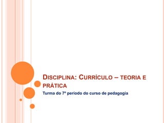 DISCIPLINA: CURRÍCULO – TEORIA E
PRÁTICA
Turma do 7º período do curso de pedagogia
 