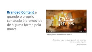Branded Content é
quando o próprio
conteúdo é promovido
de alguma forma pela
marca.
Anunciar é o que você faz quando não consegue
conversar com alguém.
(Fairfax Cone)
 